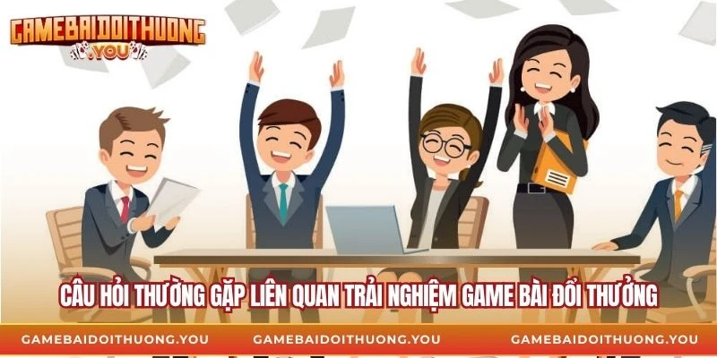 Câu hỏi thường gặp liên quan trải nghiệm Game Bài Đổi Thưởng