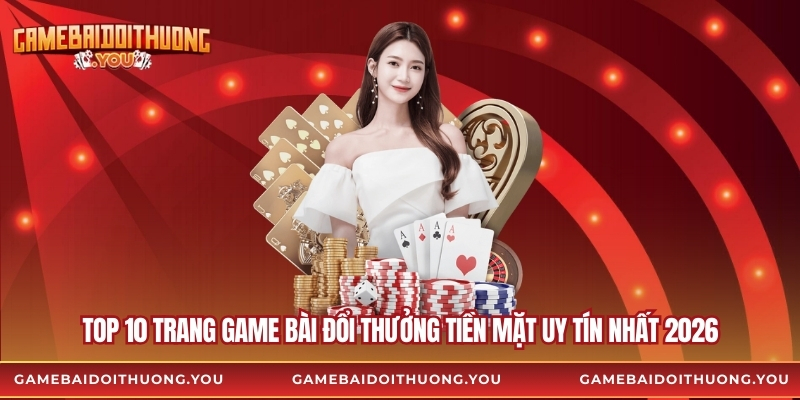 TOP 10 trang game bài đổi thưởng tiền mặt uy tín nhất 2026